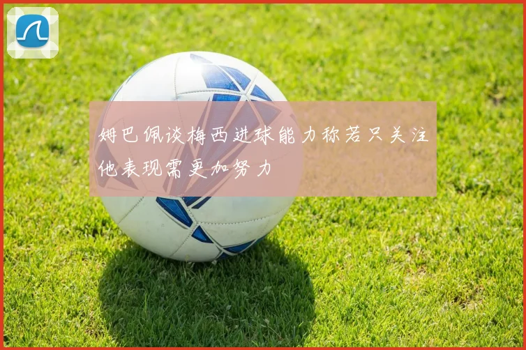 姆巴佩谈梅西进球能力称若只关注他表现需更加努力