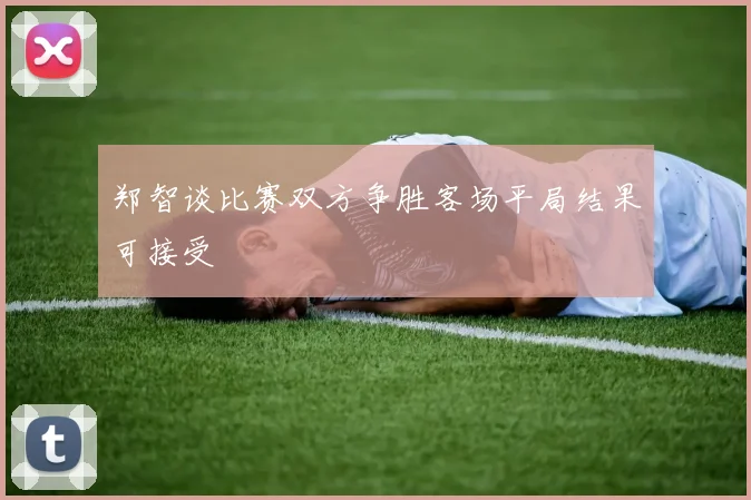 郑智谈比赛双方争胜客场平局结果可接受