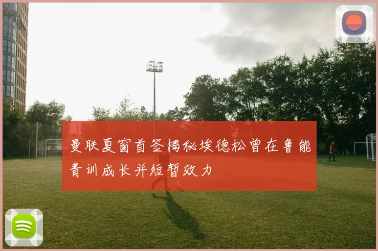 曼联夏窗首签揭秘埃德松曾在鲁能青训成长并短暂效力