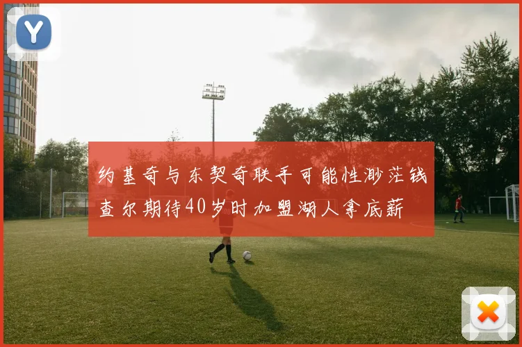 约基奇与东契奇联手可能性渺茫钱查尔期待40岁时加盟湖人拿底薪