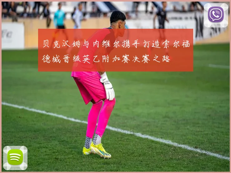 贝克汉姆与内维尔携手打造索尔福德城晋级英乙附加赛决赛之路