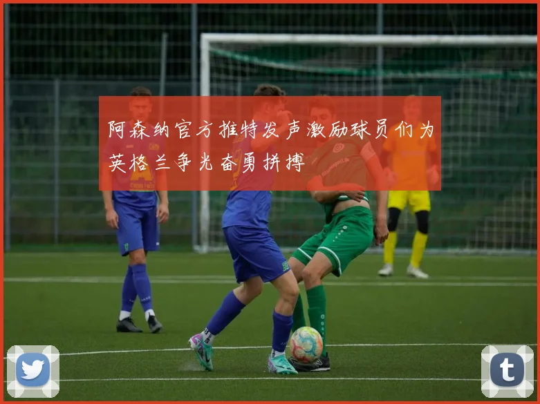 阿森纳官方推特发声激励球员们为英格兰争光奋勇拼搏
