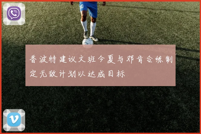 香波特建议文班今夏与邓肯合练制定无敌计划以达成目标