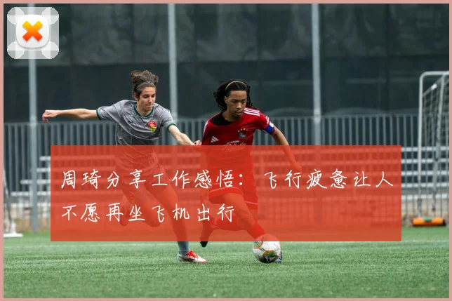 周琦分享工作感悟：飞行疲惫让人不愿再坐飞机出行