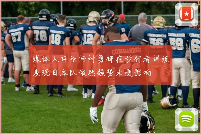 媒体人评论河村勇辉在步行者训练表现日本队依然强势未受影响