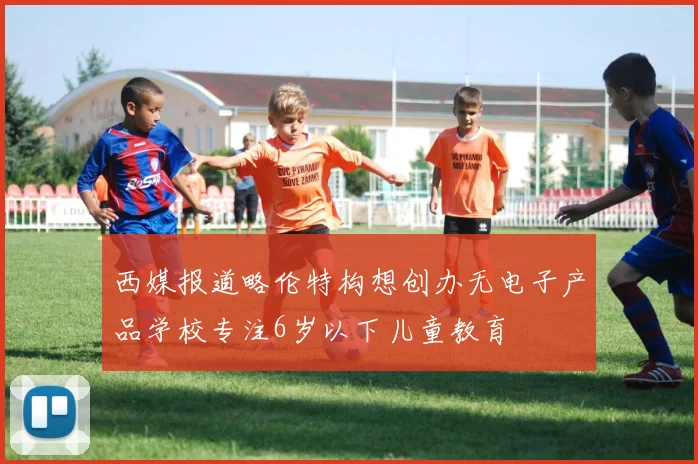 西媒报道略伦特构想创办无电子产品学校专注6岁以下儿童教育