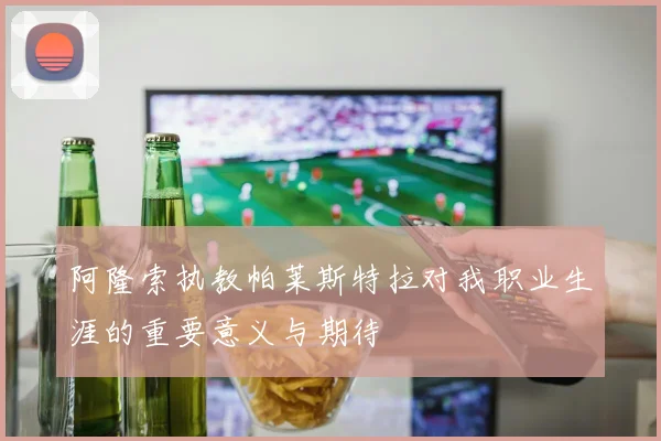 阿隆索执教帕莱斯特拉对我职业生涯的重要意义与期待