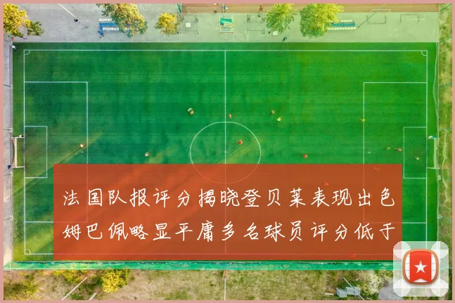法国队报评分揭晓登贝莱表现出色姆巴佩略显平庸多名球员评分低于六分