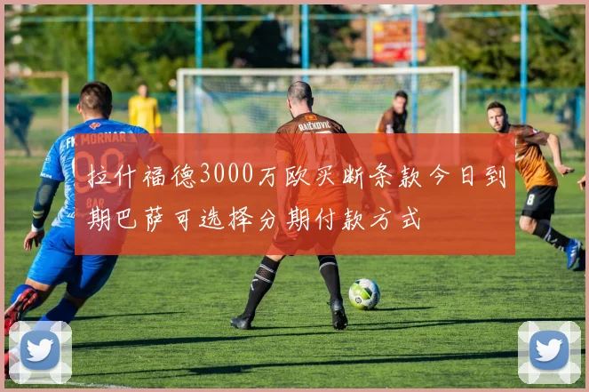 拉什福德3000万欧买断条款今日到期巴萨可选择分期付款方式