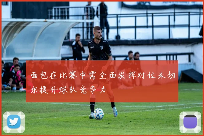 面包在比赛中需全面发挥对位米切尔提升球队竞争力
