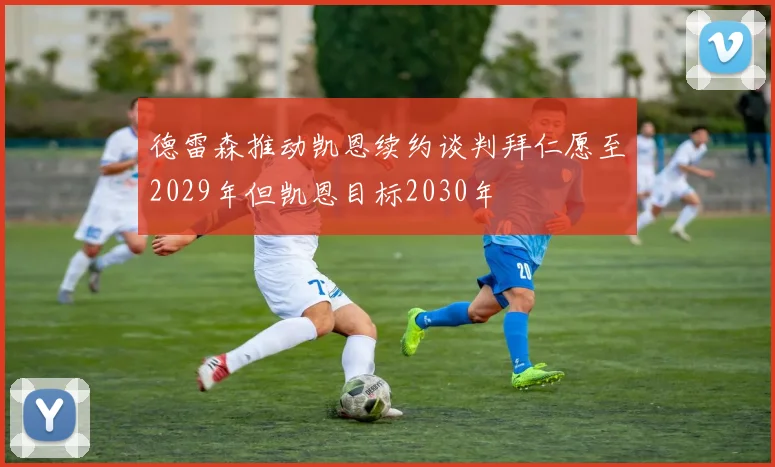 德雷森推动凯恩续约谈判拜仁愿至2029年但凯恩目标2030年