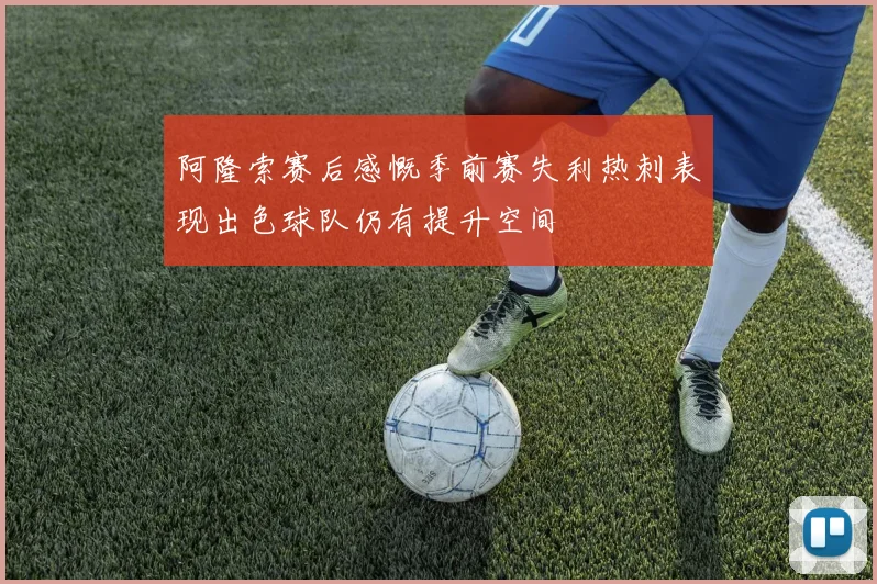 阿隆索赛后感慨季前赛失利热刺表现出色球队仍有提升空间