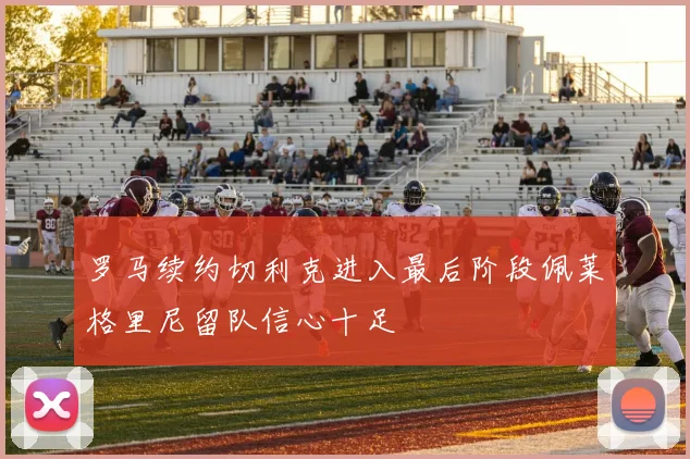罗马续约切利克进入最后阶段佩莱格里尼留队信心十足