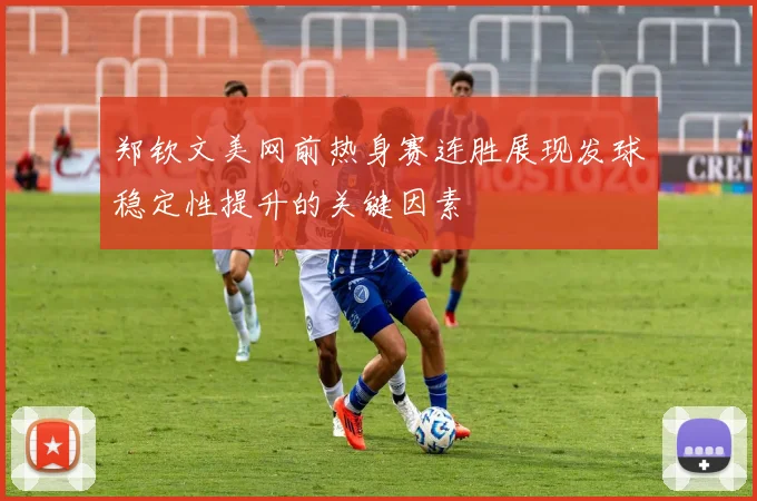 郑钦文美网前热身赛连胜展现发球稳定性提升的关键因素