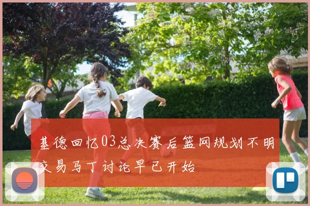 基德回忆03总决赛后篮网规划不明交易马丁讨论早已开始