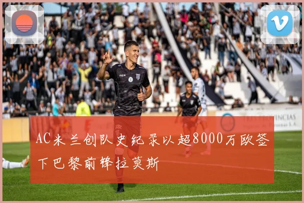 AC米兰创队史纪录以超8000万欧签下巴黎前锋拉莫斯