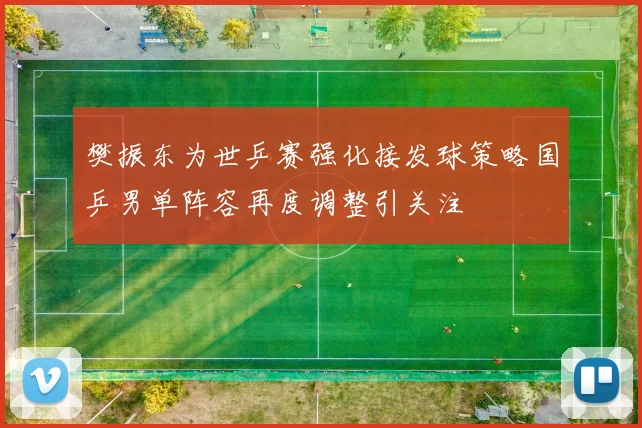 樊振东为世乒赛强化接发球策略国乒男单阵容再度调整引关注