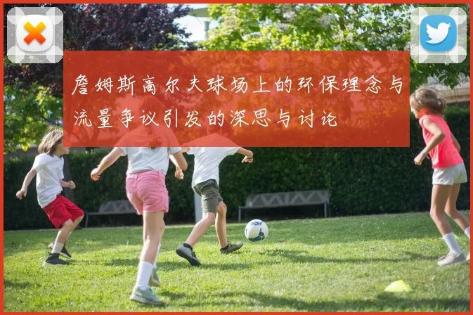 詹姆斯高尔夫球场上的环保理念与流量争议引发的深思与讨论